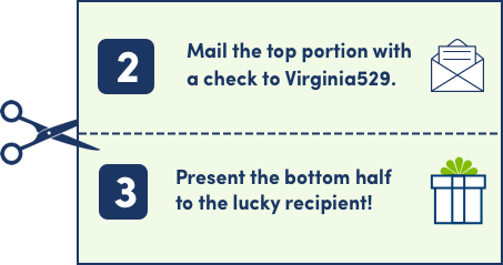 Step 2: Mail the top portion with a check to Virginia 529. Step 3: Present the bottom half to the lucky recipient!